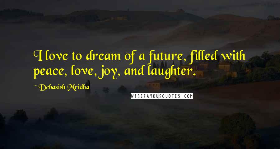 Debasish Mridha Quotes: I love to dream of a future, filled with peace, love, joy, and laughter.