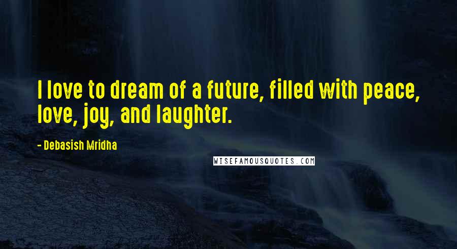 Debasish Mridha Quotes: I love to dream of a future, filled with peace, love, joy, and laughter.