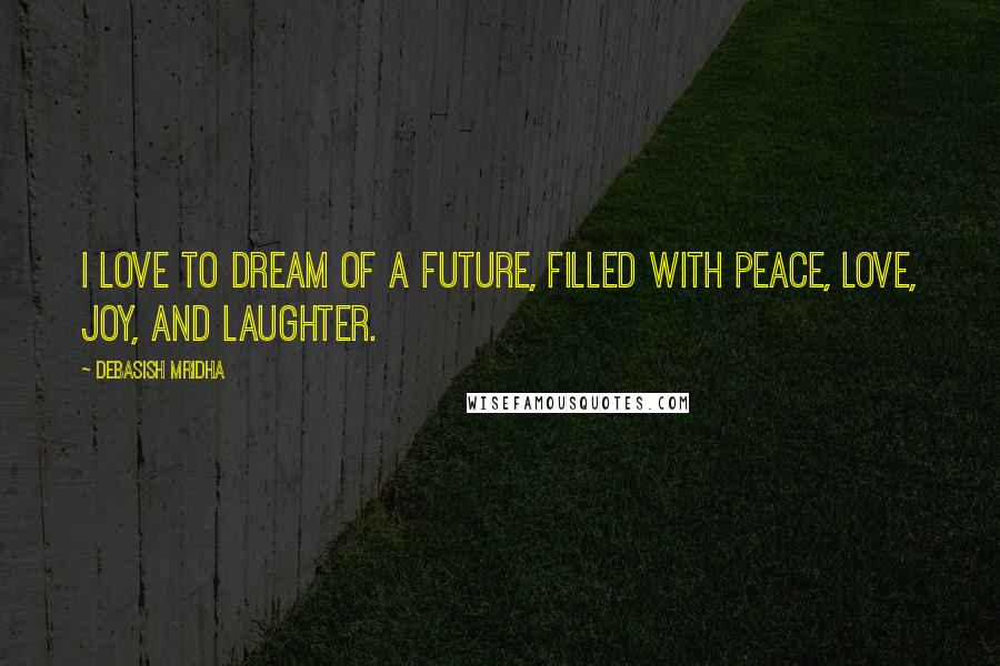 Debasish Mridha Quotes: I love to dream of a future, filled with peace, love, joy, and laughter.