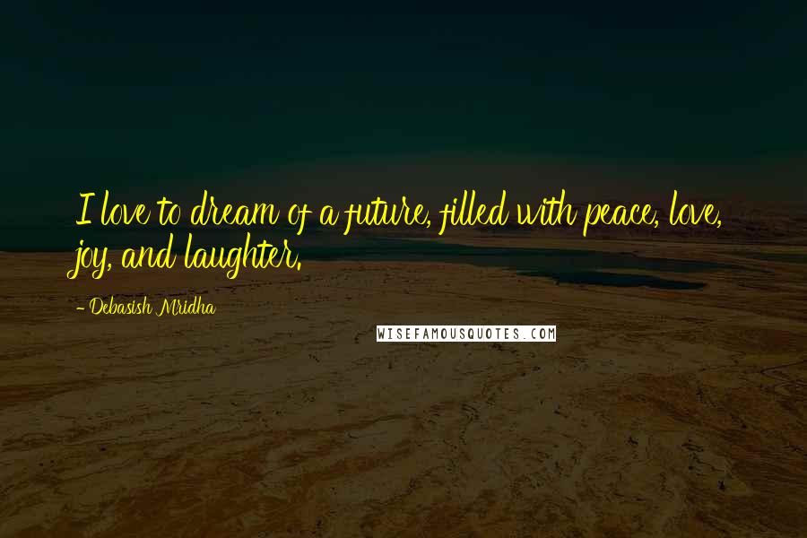 Debasish Mridha Quotes: I love to dream of a future, filled with peace, love, joy, and laughter.