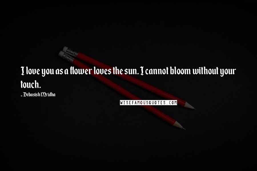 Debasish Mridha Quotes: I love you as a flower loves the sun. I cannot bloom without your touch.