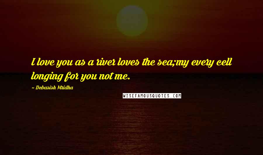 Debasish Mridha Quotes: I love you as a river loves the sea;my every cell longing for you not me.