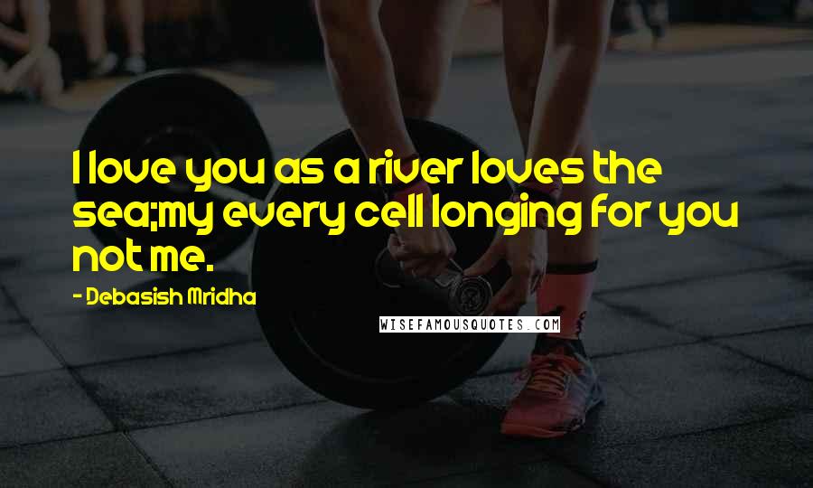 Debasish Mridha Quotes: I love you as a river loves the sea;my every cell longing for you not me.