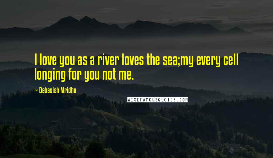 Debasish Mridha Quotes: I love you as a river loves the sea;my every cell longing for you not me.