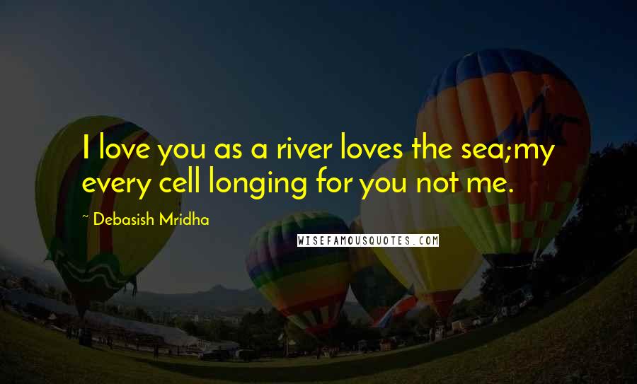 Debasish Mridha Quotes: I love you as a river loves the sea;my every cell longing for you not me.