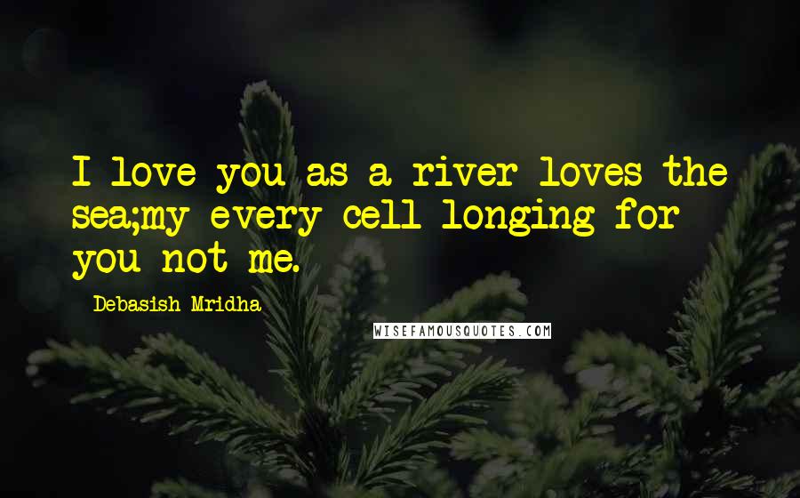 Debasish Mridha Quotes: I love you as a river loves the sea;my every cell longing for you not me.