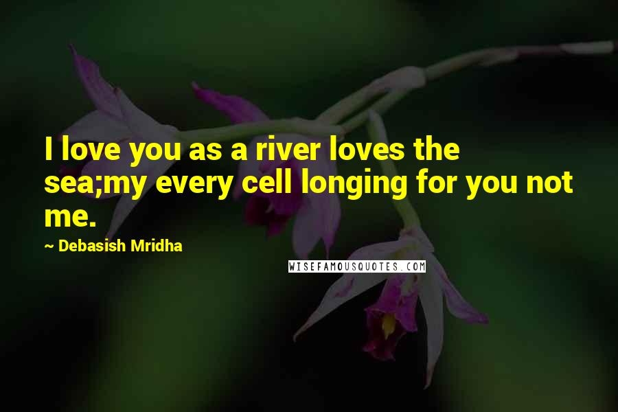 Debasish Mridha Quotes: I love you as a river loves the sea;my every cell longing for you not me.