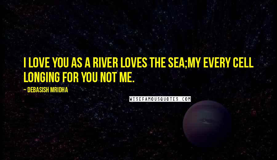 Debasish Mridha Quotes: I love you as a river loves the sea;my every cell longing for you not me.