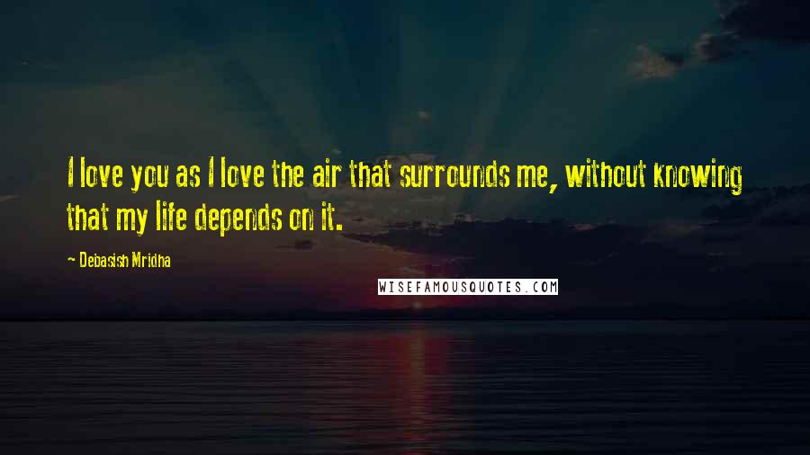 Debasish Mridha Quotes: I love you as I love the air that surrounds me, without knowing that my life depends on it.