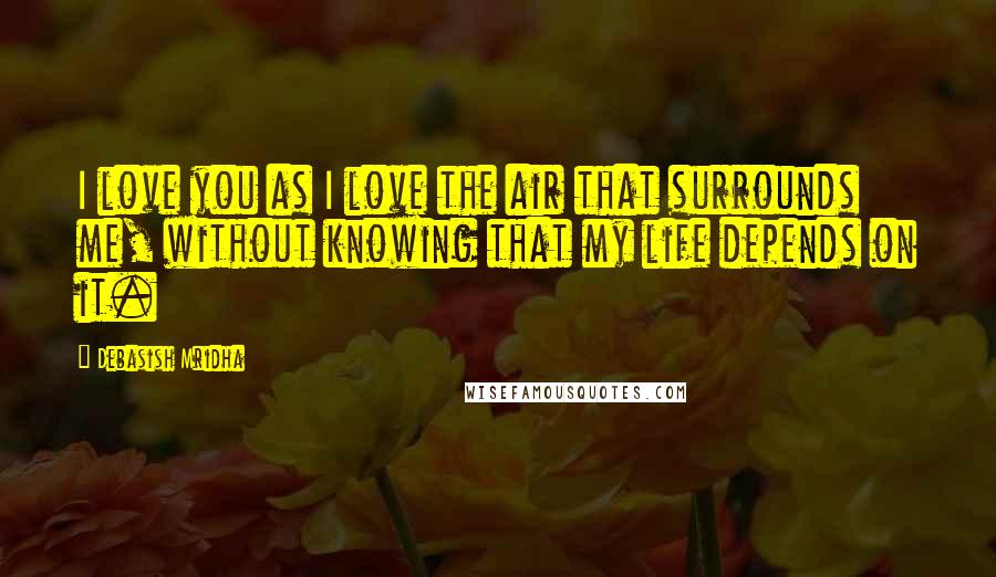 Debasish Mridha Quotes: I love you as I love the air that surrounds me, without knowing that my life depends on it.