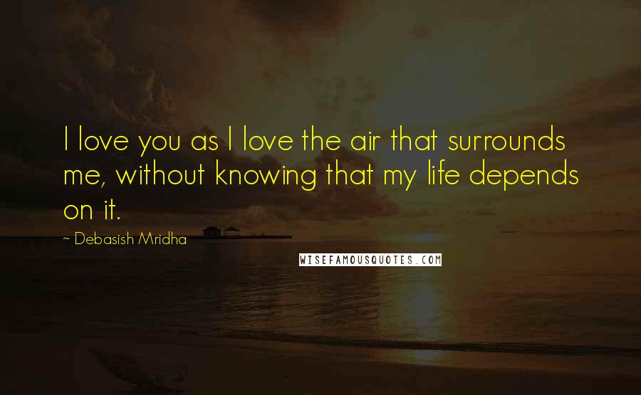 Debasish Mridha Quotes: I love you as I love the air that surrounds me, without knowing that my life depends on it.