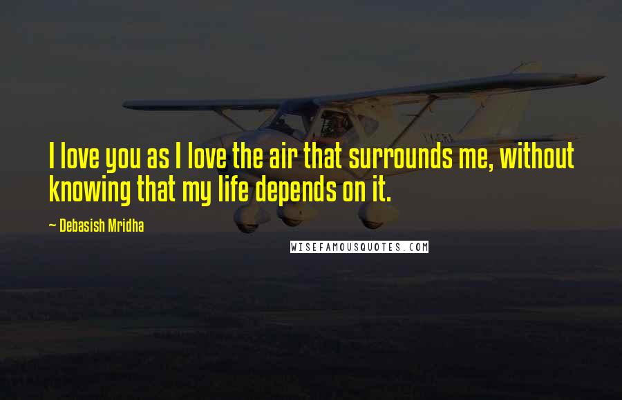 Debasish Mridha Quotes: I love you as I love the air that surrounds me, without knowing that my life depends on it.