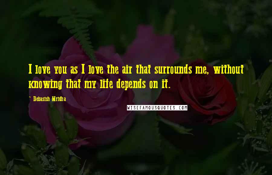 Debasish Mridha Quotes: I love you as I love the air that surrounds me, without knowing that my life depends on it.