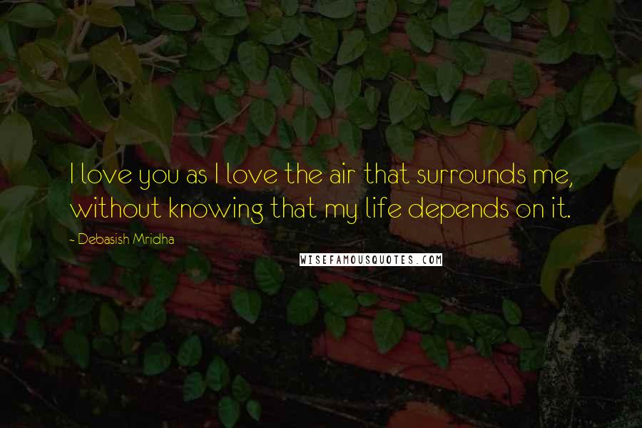 Debasish Mridha Quotes: I love you as I love the air that surrounds me, without knowing that my life depends on it.