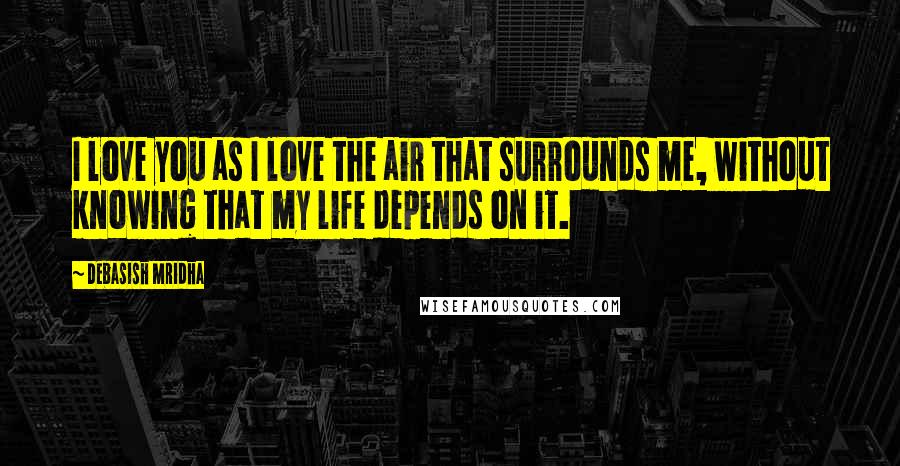 Debasish Mridha Quotes: I love you as I love the air that surrounds me, without knowing that my life depends on it.