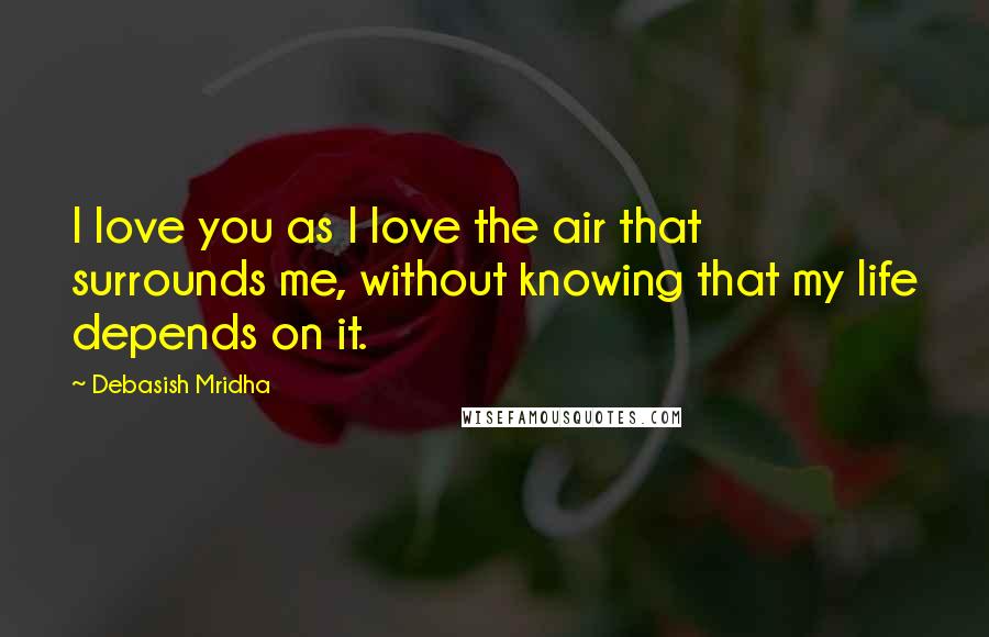 Debasish Mridha Quotes: I love you as I love the air that surrounds me, without knowing that my life depends on it.