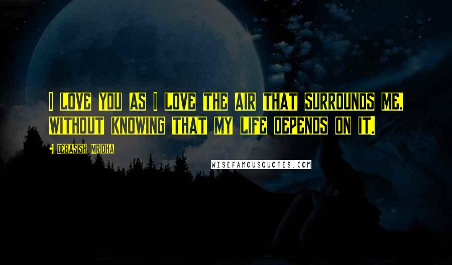 Debasish Mridha Quotes: I love you as I love the air that surrounds me, without knowing that my life depends on it.