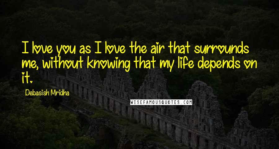 Debasish Mridha Quotes: I love you as I love the air that surrounds me, without knowing that my life depends on it.