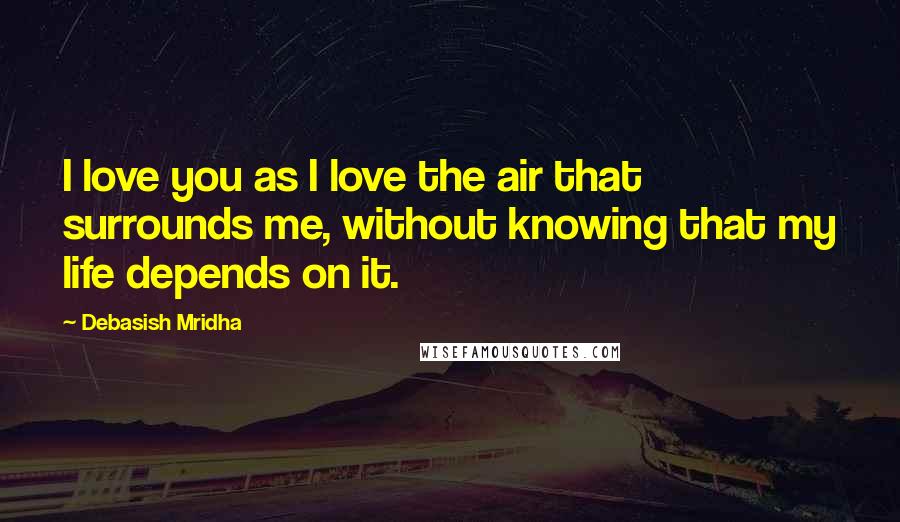 Debasish Mridha Quotes: I love you as I love the air that surrounds me, without knowing that my life depends on it.