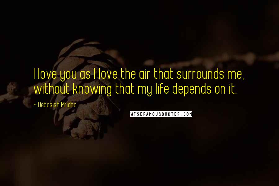 Debasish Mridha Quotes: I love you as I love the air that surrounds me, without knowing that my life depends on it.