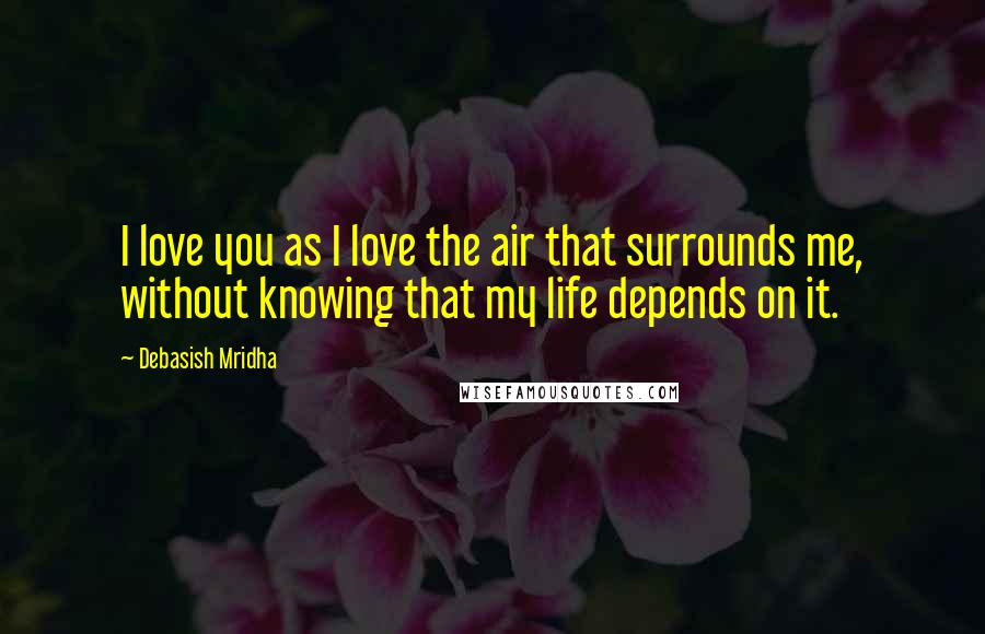 Debasish Mridha Quotes: I love you as I love the air that surrounds me, without knowing that my life depends on it.