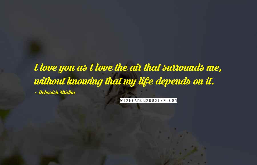 Debasish Mridha Quotes: I love you as I love the air that surrounds me, without knowing that my life depends on it.