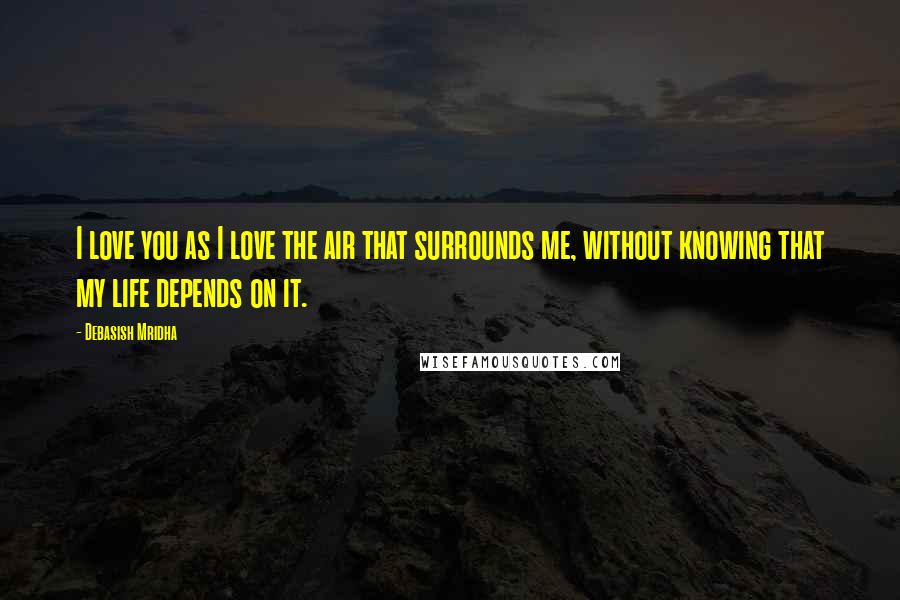 Debasish Mridha Quotes: I love you as I love the air that surrounds me, without knowing that my life depends on it.