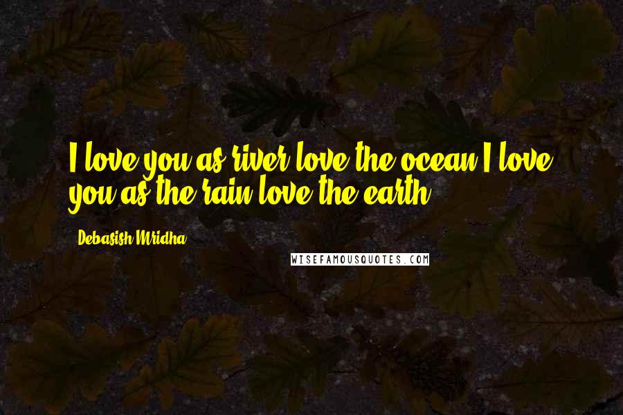 Debasish Mridha Quotes: I love you as river love the ocean.I love you as the rain love the earth.