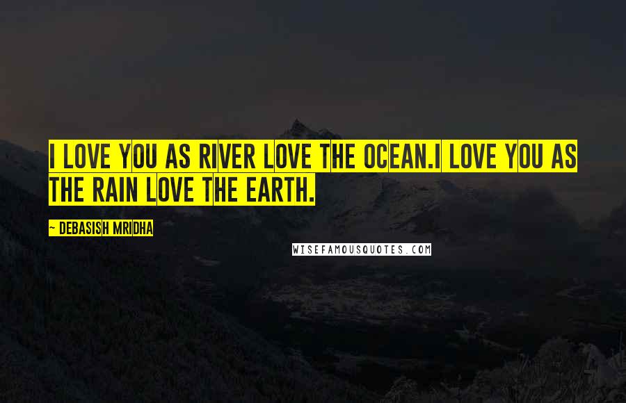Debasish Mridha Quotes: I love you as river love the ocean.I love you as the rain love the earth.
