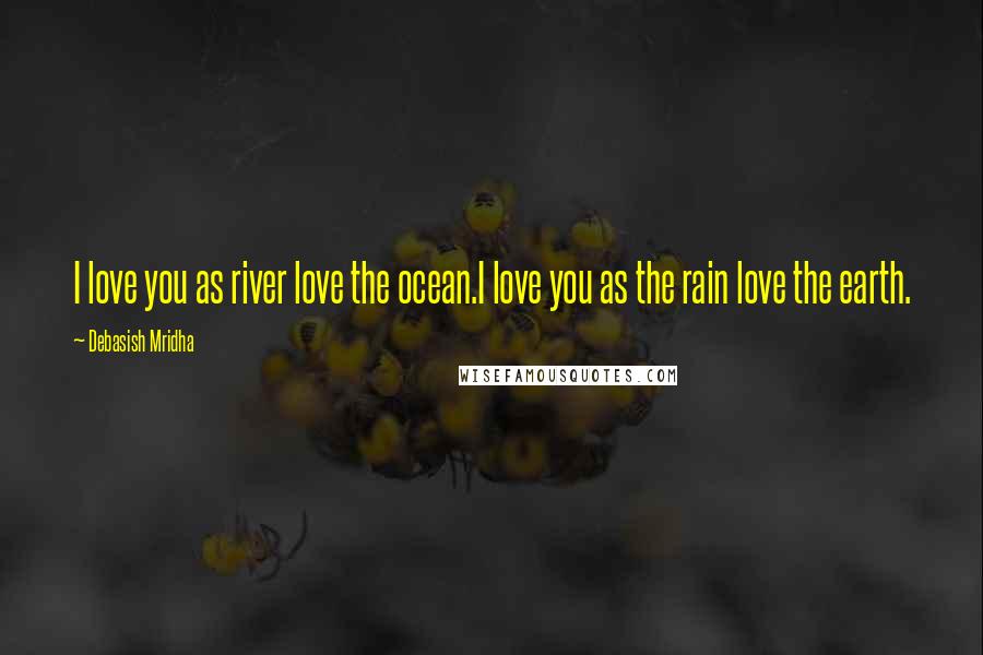 Debasish Mridha Quotes: I love you as river love the ocean.I love you as the rain love the earth.