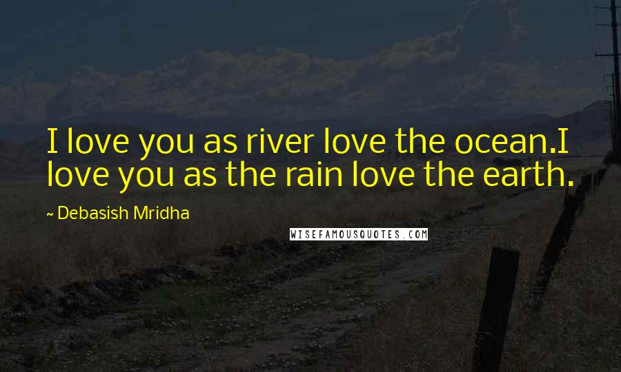 Debasish Mridha Quotes: I love you as river love the ocean.I love you as the rain love the earth.