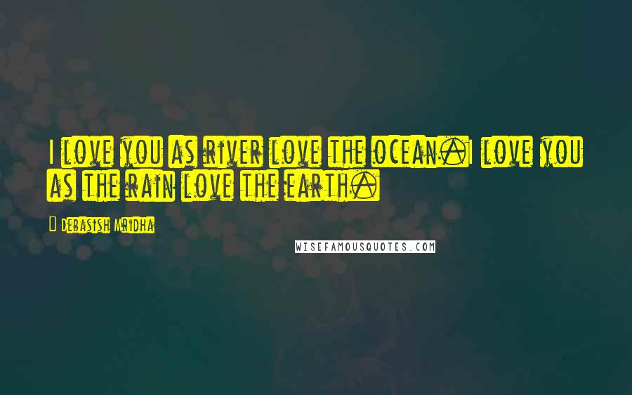 Debasish Mridha Quotes: I love you as river love the ocean.I love you as the rain love the earth.