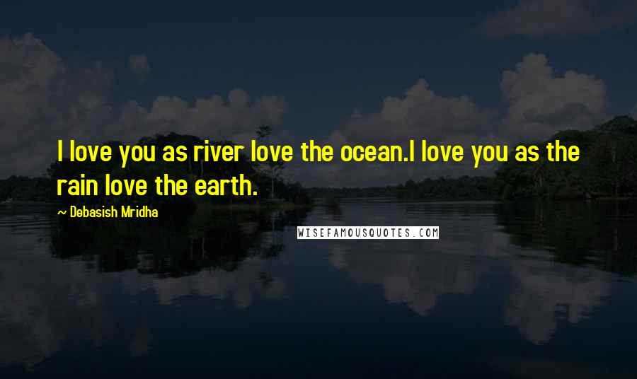 Debasish Mridha Quotes: I love you as river love the ocean.I love you as the rain love the earth.