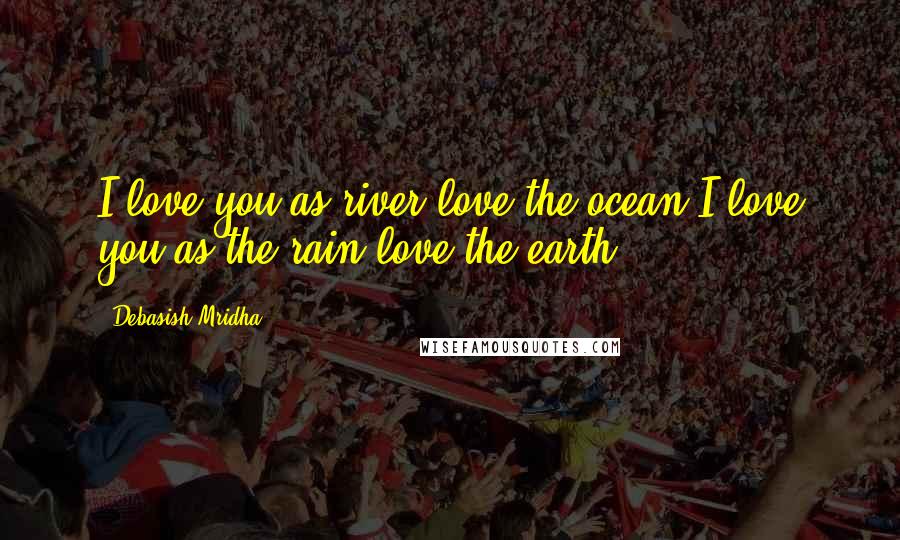 Debasish Mridha Quotes: I love you as river love the ocean.I love you as the rain love the earth.