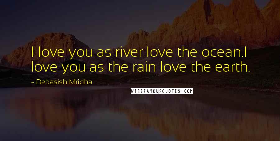 Debasish Mridha Quotes: I love you as river love the ocean.I love you as the rain love the earth.