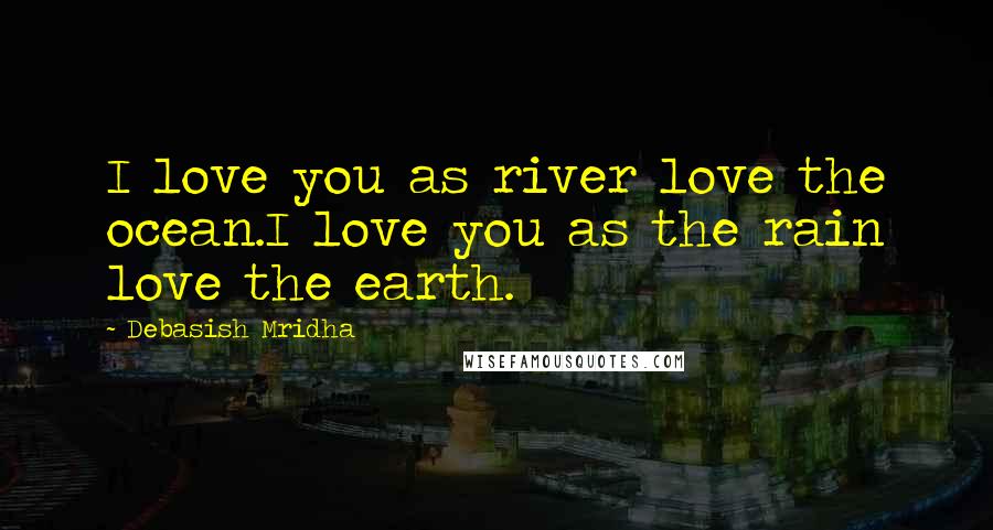 Debasish Mridha Quotes: I love you as river love the ocean.I love you as the rain love the earth.