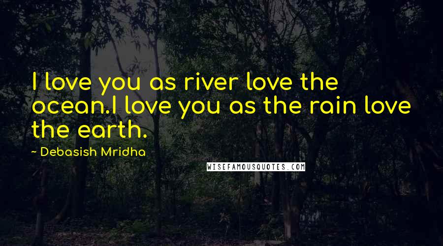 Debasish Mridha Quotes: I love you as river love the ocean.I love you as the rain love the earth.