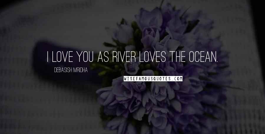 Debasish Mridha Quotes: I love you as river loves the ocean.