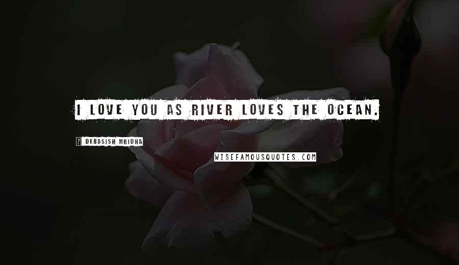 Debasish Mridha Quotes: I love you as river loves the ocean.