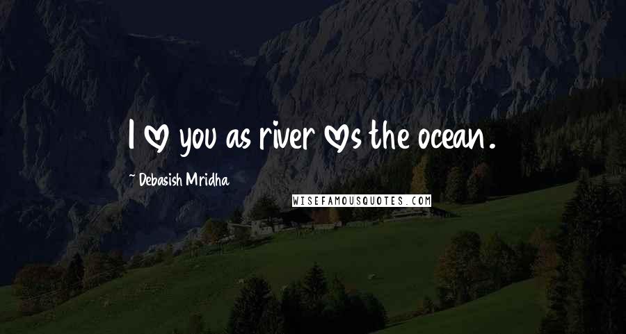 Debasish Mridha Quotes: I love you as river loves the ocean.