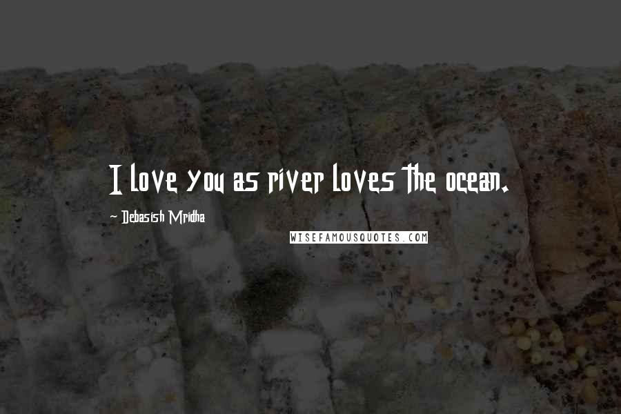 Debasish Mridha Quotes: I love you as river loves the ocean.