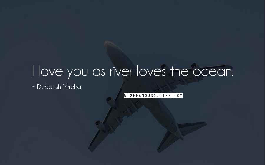 Debasish Mridha Quotes: I love you as river loves the ocean.