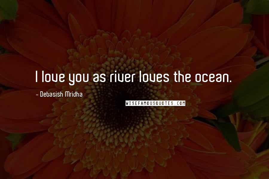 Debasish Mridha Quotes: I love you as river loves the ocean.