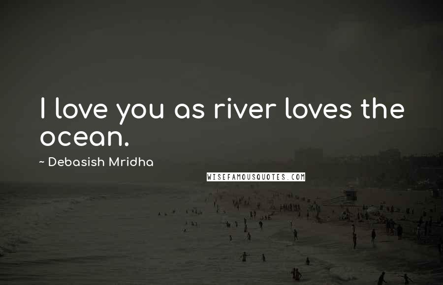 Debasish Mridha Quotes: I love you as river loves the ocean.