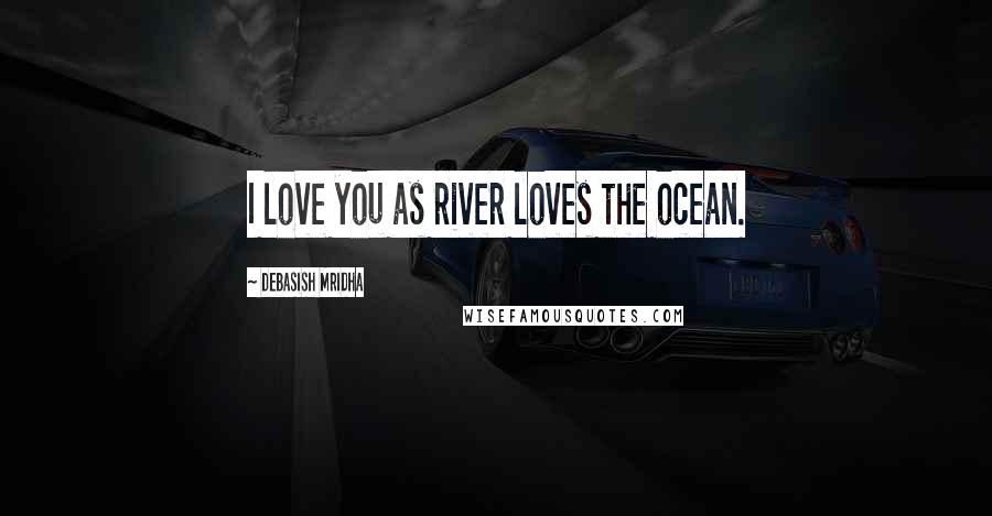 Debasish Mridha Quotes: I love you as river loves the ocean.