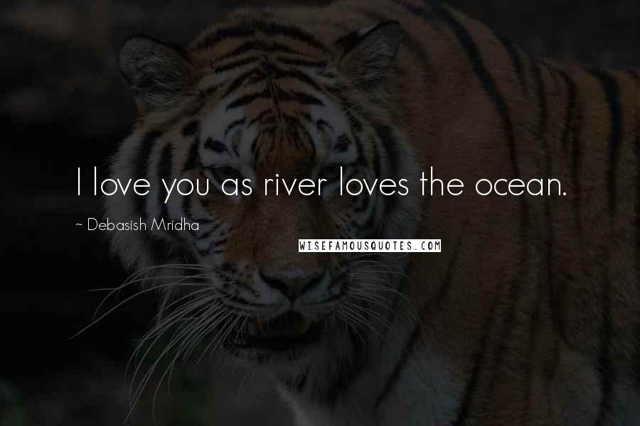 Debasish Mridha Quotes: I love you as river loves the ocean.