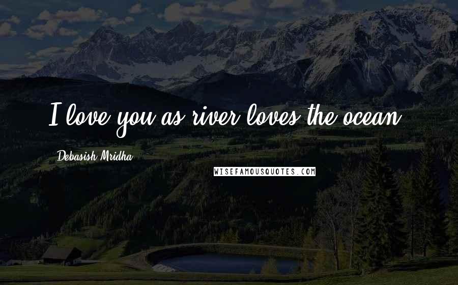 Debasish Mridha Quotes: I love you as river loves the ocean.