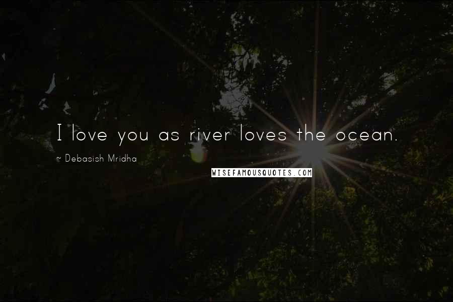 Debasish Mridha Quotes: I love you as river loves the ocean.