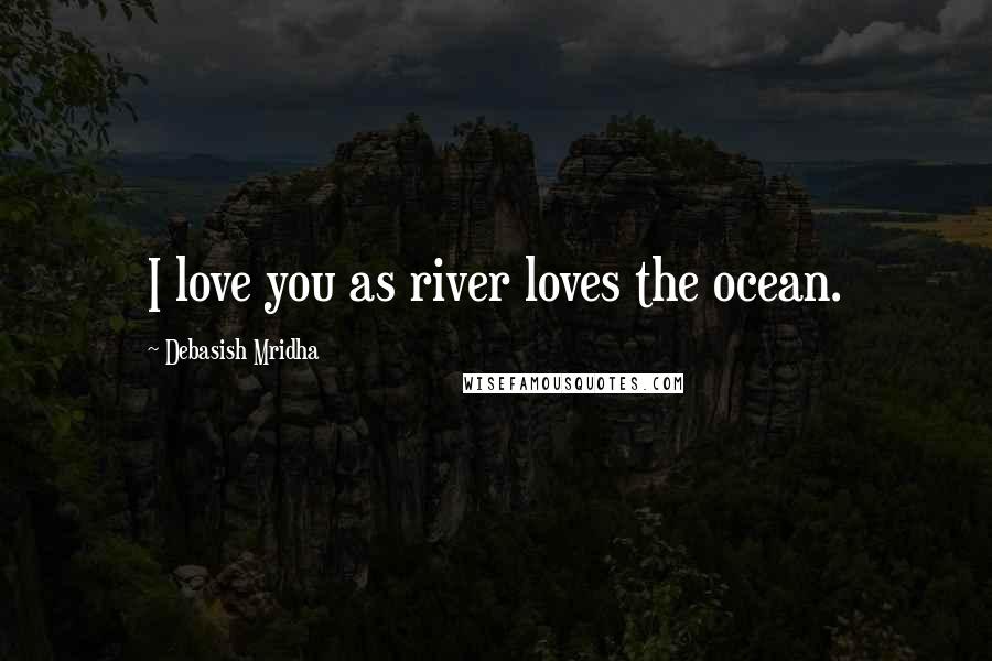 Debasish Mridha Quotes: I love you as river loves the ocean.