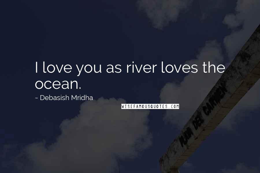 Debasish Mridha Quotes: I love you as river loves the ocean.